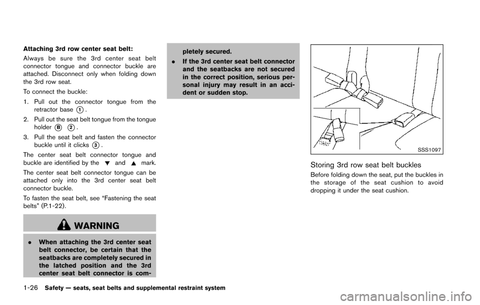 NISSAN ARMADA 2017 2.G Owners Manual 1-26Safety — seats, seat belts and supplemental restraint system
Attaching 3rd row center seat belt:
Always be sure the 3rd center seat belt
connector tongue and connector buckle are
attached. Disco NISSAN ARMADA 2017 2.G Owners Manual 1-26Safety — seats, seat belts and supplemental restraint system
Attaching 3rd row center seat belt:
Always be sure the 3rd center seat belt
connector tongue and connector buckle are
attached. Disco
