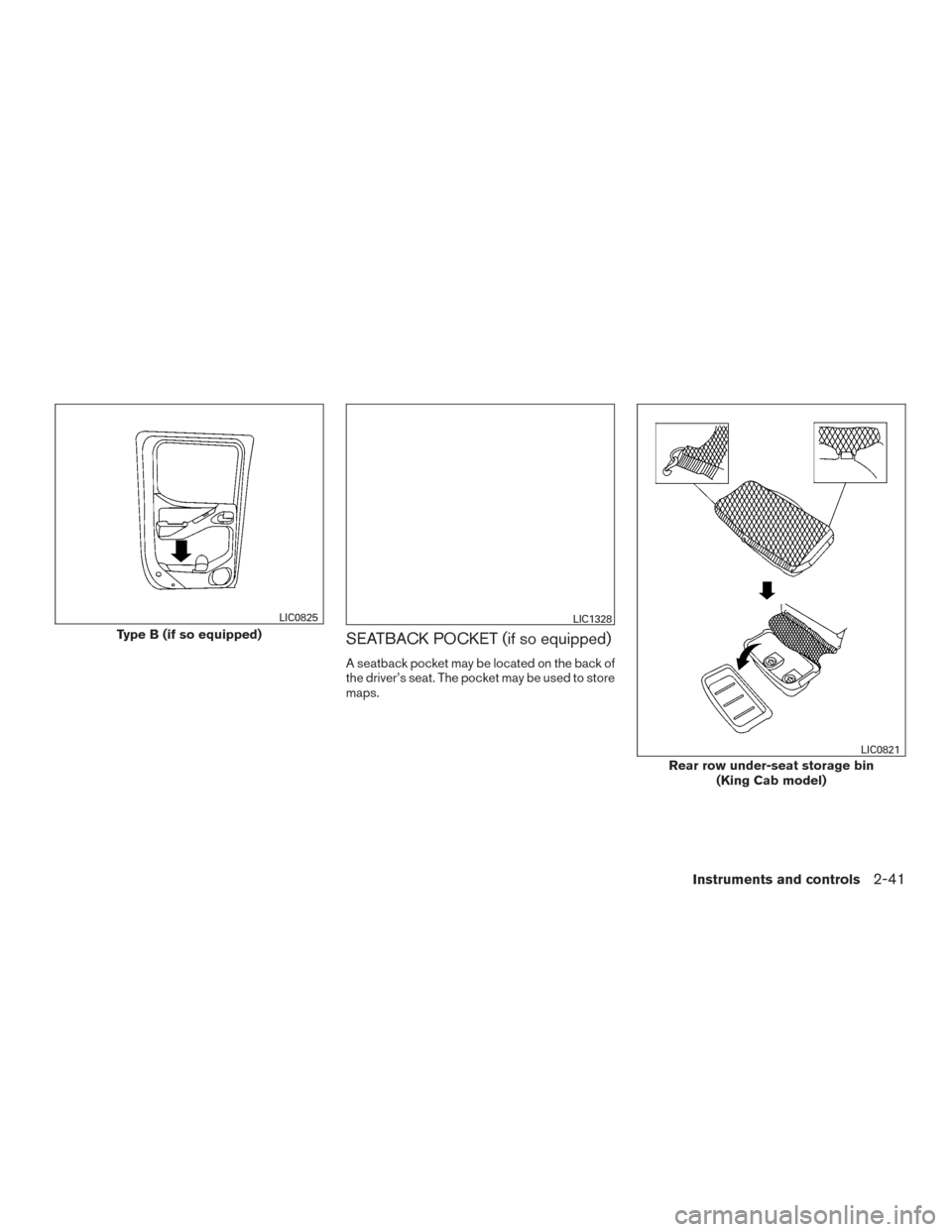 NISSAN FRONTIER 2017 D23 / 3.G Owners Manual SEATBACK POCKET (if so equipped)
A seatback pocket may be located on the back of
the driver’s seat. The pocket may be used to store
maps.
Type B (if so equipped)
LIC0825LIC1328
Rear row under-seat s