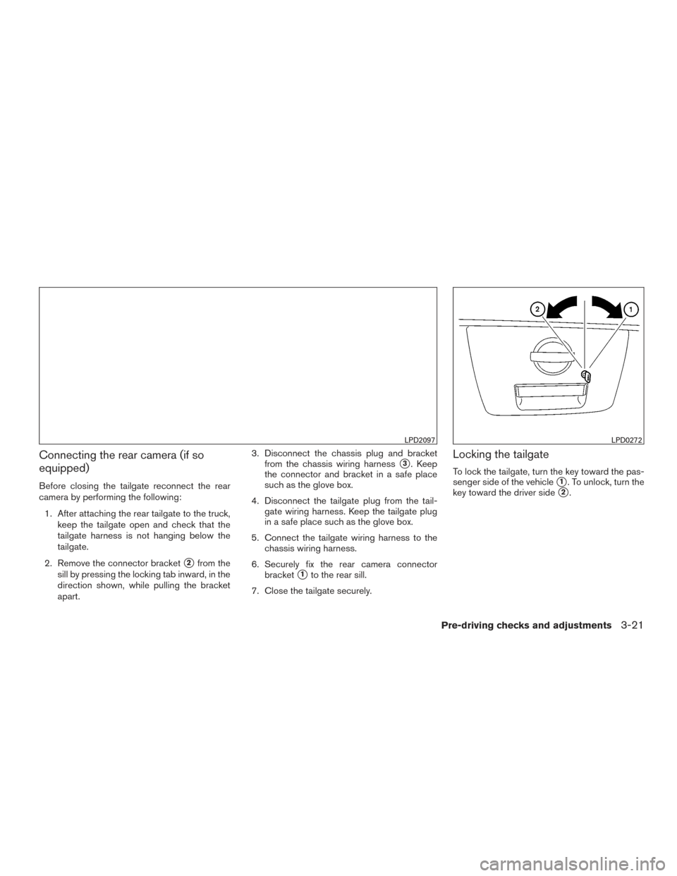 NISSAN FRONTIER 2017 D23 / 3.G Owners Manual Connecting the rear camera (if so
equipped)
Before closing the tailgate reconnect the rear
camera by performing the following:1. After attaching the rear tailgate to the truck, keep the tailgate open NISSAN FRONTIER 2017 D23 / 3.G Owners Manual Connecting the rear camera (if so
equipped)
Before closing the tailgate reconnect the rear
camera by performing the following:1. After attaching the rear tailgate to the truck, keep the tailgate open
