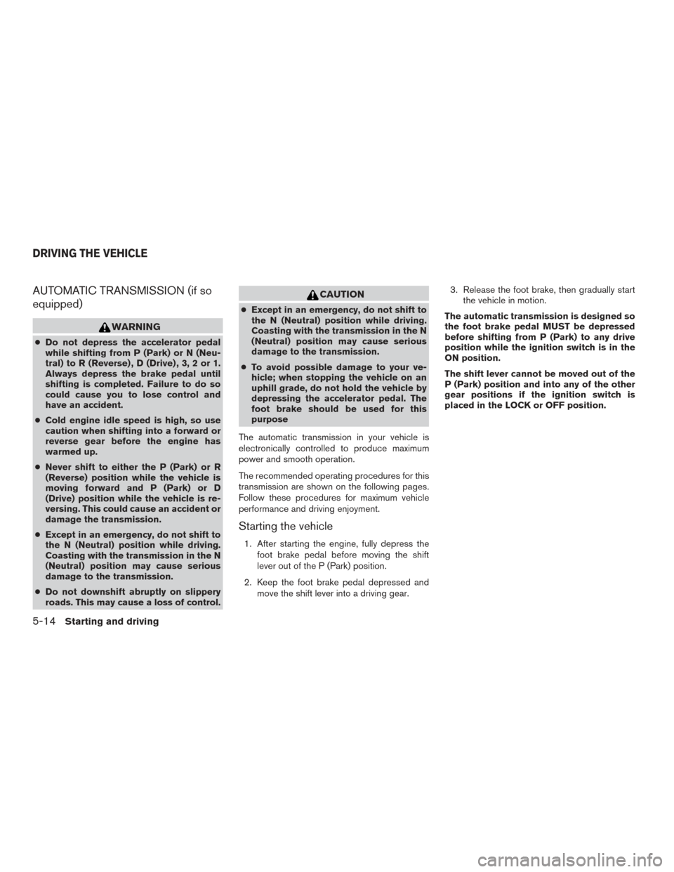 NISSAN FRONTIER 2017 D23 / 3.G Owners Manual AUTOMATIC TRANSMISSION (if so
equipped)
WARNING
●Do not depress the accelerator pedal
while shifting from P (Park) or N (Neu-
tral) to R (Reverse) , D (Drive) , 3, 2 or 1.
Always depress the brake p