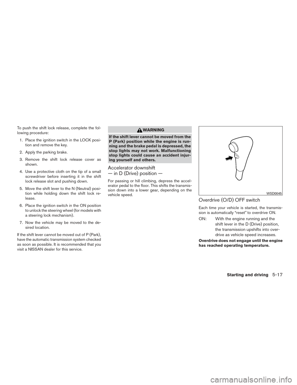 NISSAN FRONTIER 2017 D23 / 3.G Owners Manual To push the shift lock release, complete the fol-
lowing procedure:1. Place the ignition switch in the LOCK posi- tion and remove the key.
2. Apply the parking brake.
3. Remove the shift lock release 