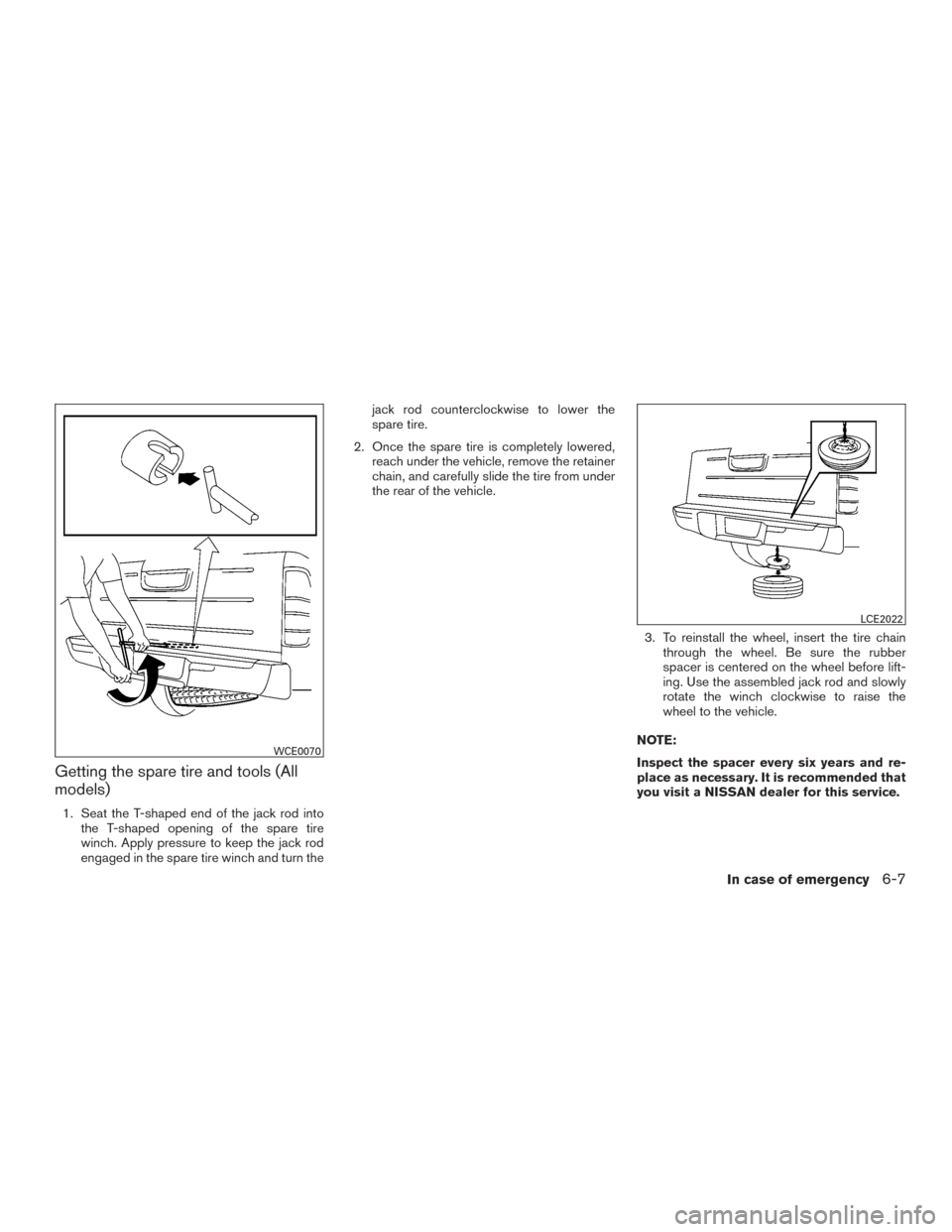NISSAN FRONTIER 2017 D23 / 3.G Owners Manual Getting the spare tire and tools (All
models)
1. Seat the T-shaped end of the jack rod intothe T-shaped opening of the spare tire
winch. Apply pressure to keep the jack rod
engaged in the spare tire w