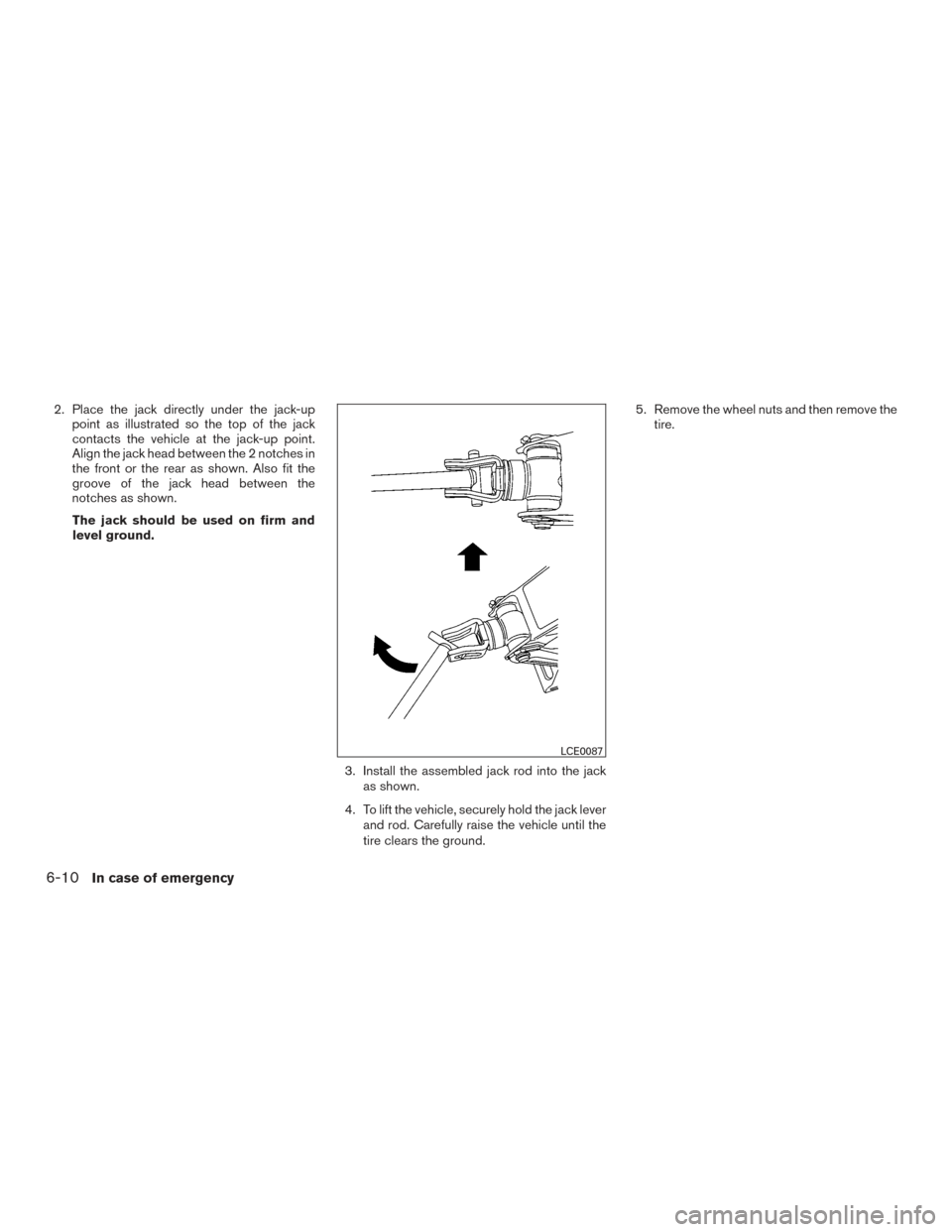 NISSAN FRONTIER 2017 D23 / 3.G Owners Manual 2. Place the jack directly under the jack-uppoint as illustrated so the top of the jack
contacts the vehicle at the jack-up point.
Align the jack head between the 2 notches in
the front or the rear as