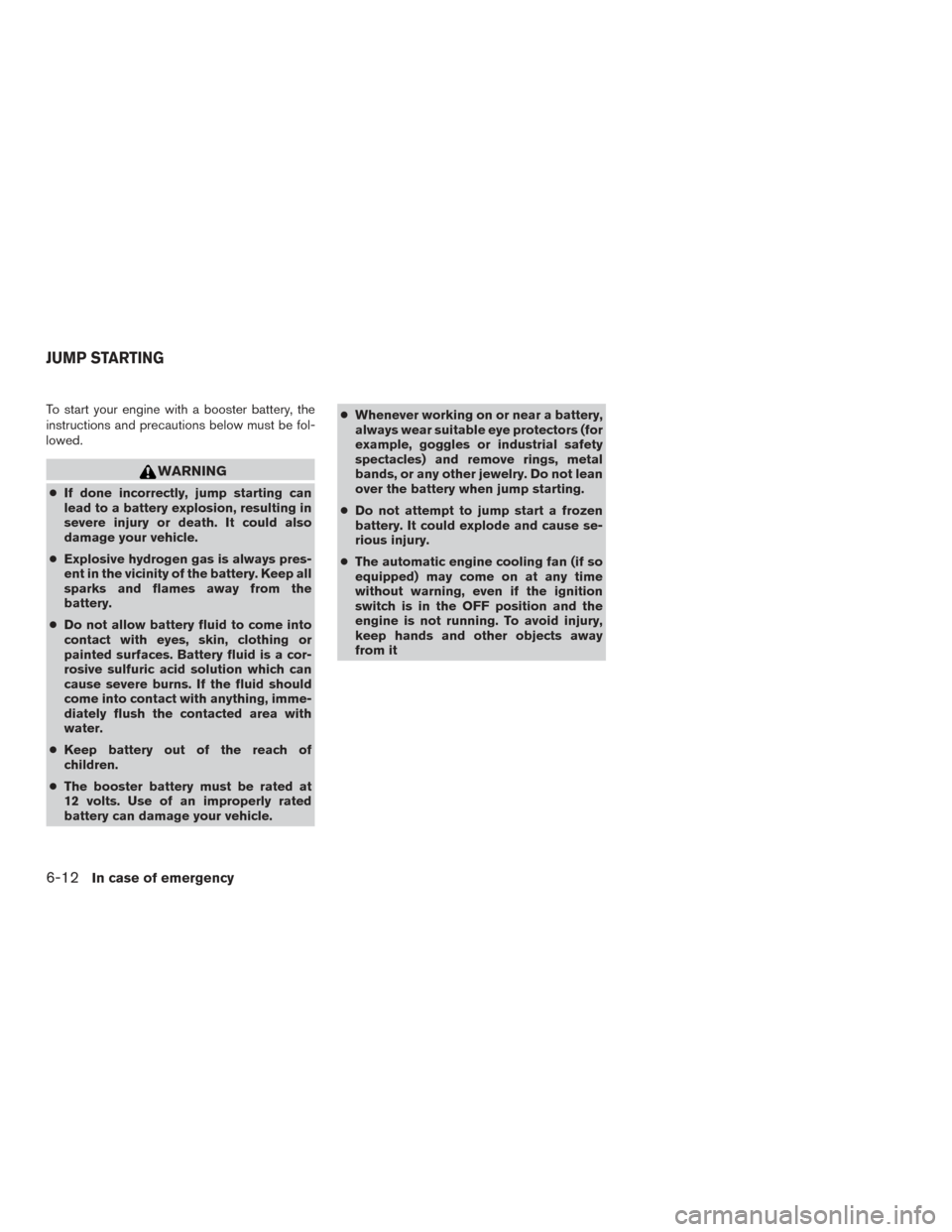 NISSAN FRONTIER 2017 D23 / 3.G Owners Manual To start your engine with a booster battery, the
instructions and precautions below must be fol-
lowed.
WARNING
●If done incorrectly, jump starting can
lead to a battery explosion, resulting in
seve