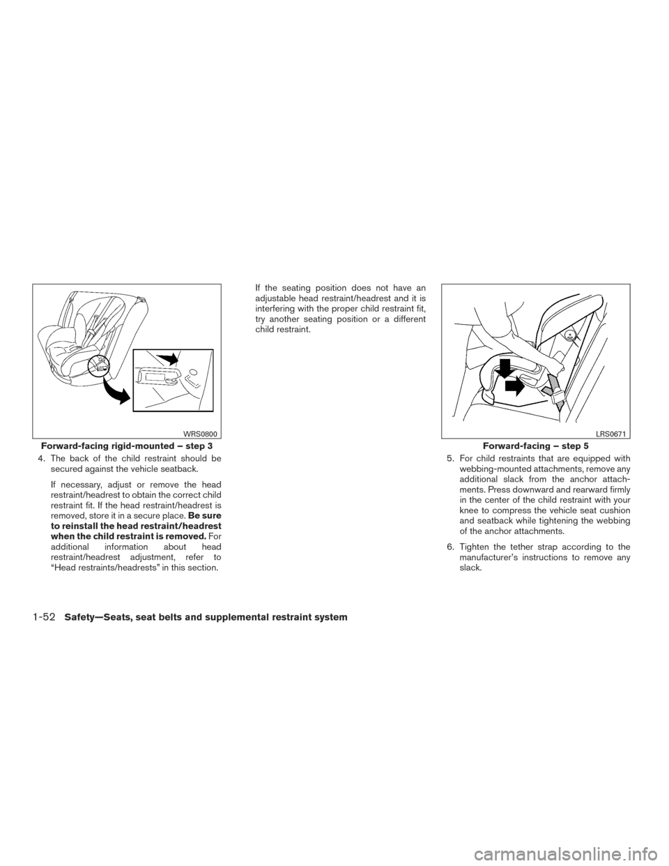 NISSAN FRONTIER 2017 D23 / 3.G Owners Manual 4. The back of the child restraint should besecured against the vehicle seatback.
If necessary, adjust or remove the head
restraint/headrest to obtain the correct child
restraint fit. If the head rest