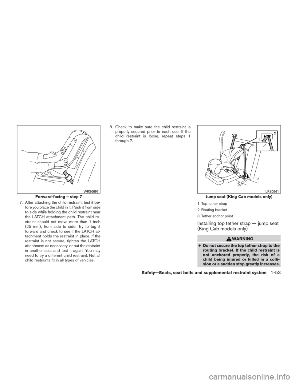 NISSAN FRONTIER 2017 D23 / 3.G Owners Manual 7. After attaching the child restraint, test it be-fore you place the child in it. Push it from side
to side while holding the child restraint near
the LATCH attachment path. The child re-
straint sho