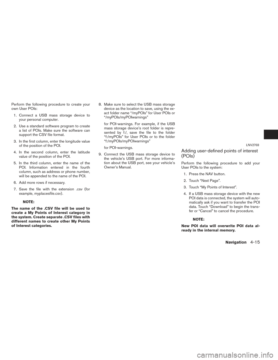 NISSAN NV200 2017 1.G LC2 Kai Navigation Manual Perform the following procedure to create your
own User POIs:1. Connect a USB mass storage device to your personal computer.
2. Use a standard software program to create a list of POIs. Make sure the NISSAN NV200 2017 1.G LC2 Kai Navigation Manual Perform the following procedure to create your
own User POIs:1. Connect a USB mass storage device to your personal computer.
2. Use a standard software program to create a list of POIs. Make sure the