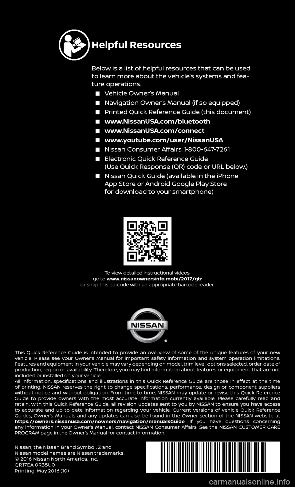 NISSAN GT-R 2017 R35 Quick Reference Guide Nissan, the Nissan Brand Symbol, Z and 
Nissan model names are Nissan trademarks.
© 
2016 Nissan North America, Inc.
QR17EA 0R35U0Printing: May 2016 (10)
To view detailed instructional videos, 
go to