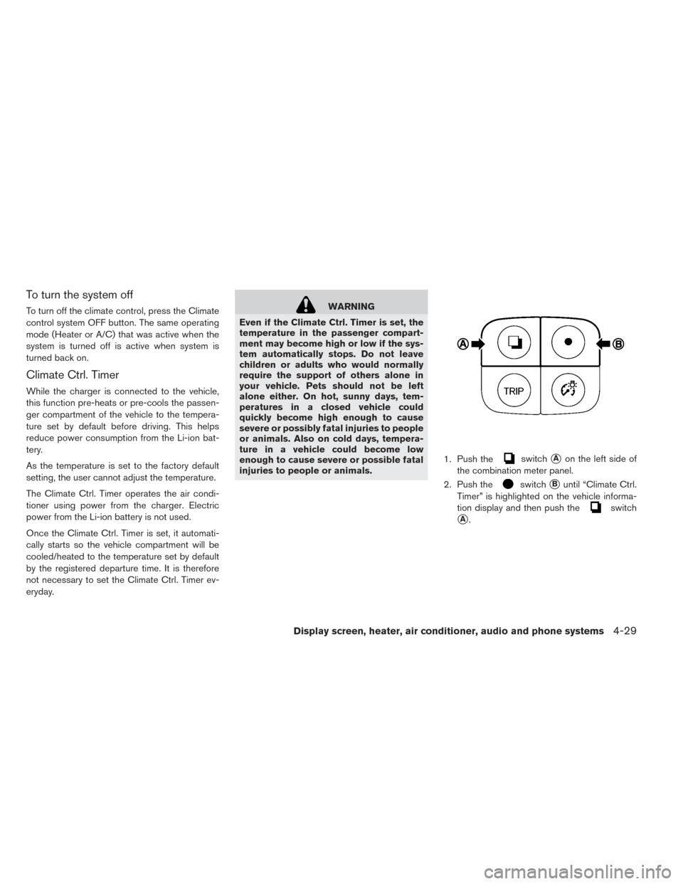 NISSAN LEAF 2017 1.G Owners Manual To turn the system off
To turn off the climate control, press the Climate
control system OFF button. The same operating
mode (Heater or A/C) that was active when the
system is turned off is active whe NISSAN LEAF 2017 1.G Owners Manual To turn the system off
To turn off the climate control, press the Climate
control system OFF button. The same operating
mode (Heater or A/C) that was active when the
system is turned off is active whe