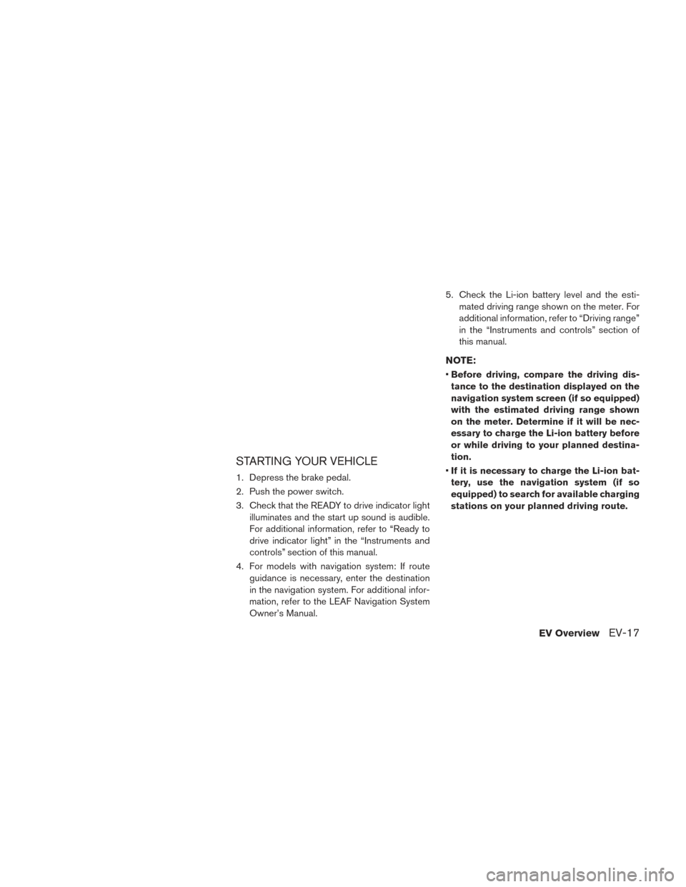 NISSAN LEAF 2017 1.G Owners Manual STARTING YOUR VEHICLE
1. Depress the brake pedal.
2. Push the power switch.
3. Check that the READY to drive indicator lightilluminates and the start up sound is audible.
For additional information, r NISSAN LEAF 2017 1.G Owners Manual STARTING YOUR VEHICLE
1. Depress the brake pedal.
2. Push the power switch.
3. Check that the READY to drive indicator lightilluminates and the start up sound is audible.
For additional information, r