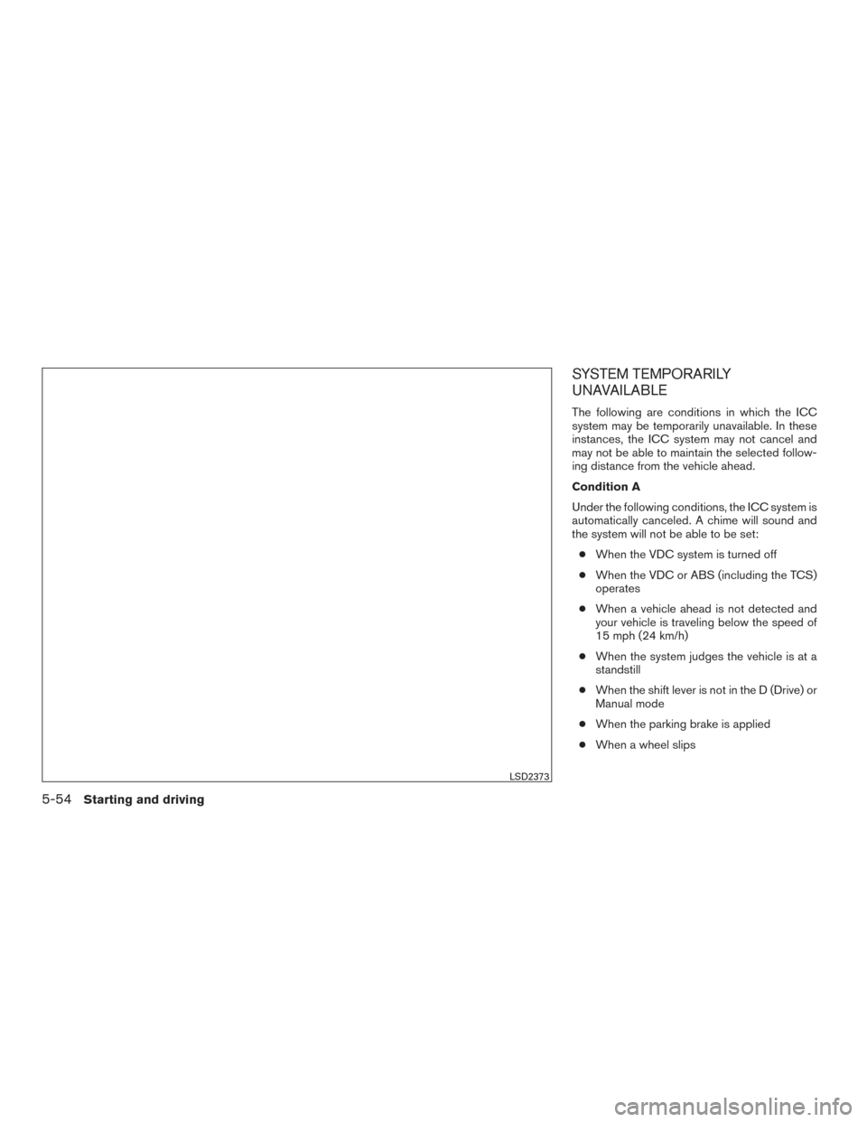 NISSAN MAXIMA 2017 A36 / 8.G Owners Manual SYSTEM TEMPORARILY
UNAVAILABLE
The following are conditions in which the ICC
system may be temporarily unavailable. In these
instances, the ICC system may not cancel and
may not be able to maintain th