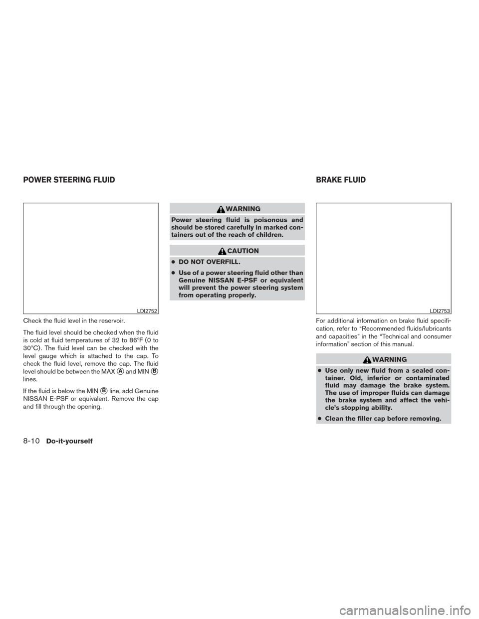 NISSAN MAXIMA 2017 A36 / 8.G Owners Manual Check the fluid level in the reservoir.
The fluid level should be checked when the fluid
is cold at fluid temperatures of 32 to 86ºF (0 to
30ºC) . The fluid level can be checked with the
level gauge