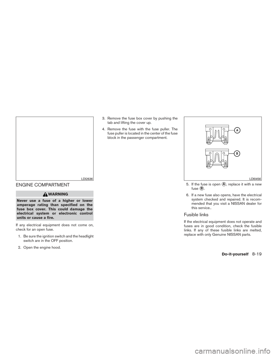 NISSAN MAXIMA 2017 A36 / 8.G Owners Manual ENGINE COMPARTMENT
WARNING
Never use a fuse of a higher or lower
amperage rating than specified on the
fuse box cover. This could damage the
electrical system or electronic control
units or cause a fi