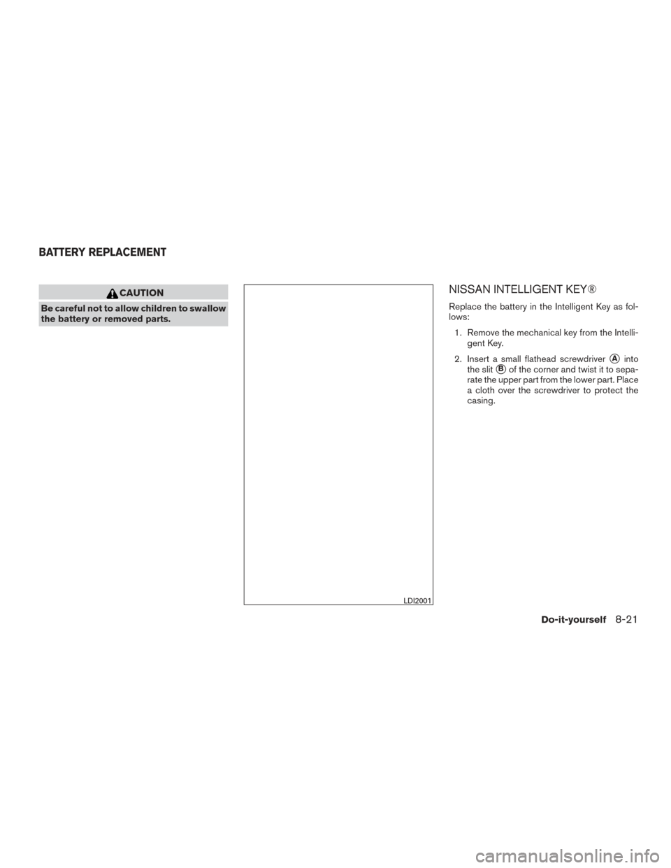 NISSAN MAXIMA 2017 A36 / 8.G Owners Manual CAUTION
Be careful not to allow children to swallow
the battery or removed parts.
NISSAN INTELLIGENT KEY®
Replace the battery in the Intelligent Key as fol-
lows:1. Remove the mechanical key from the
