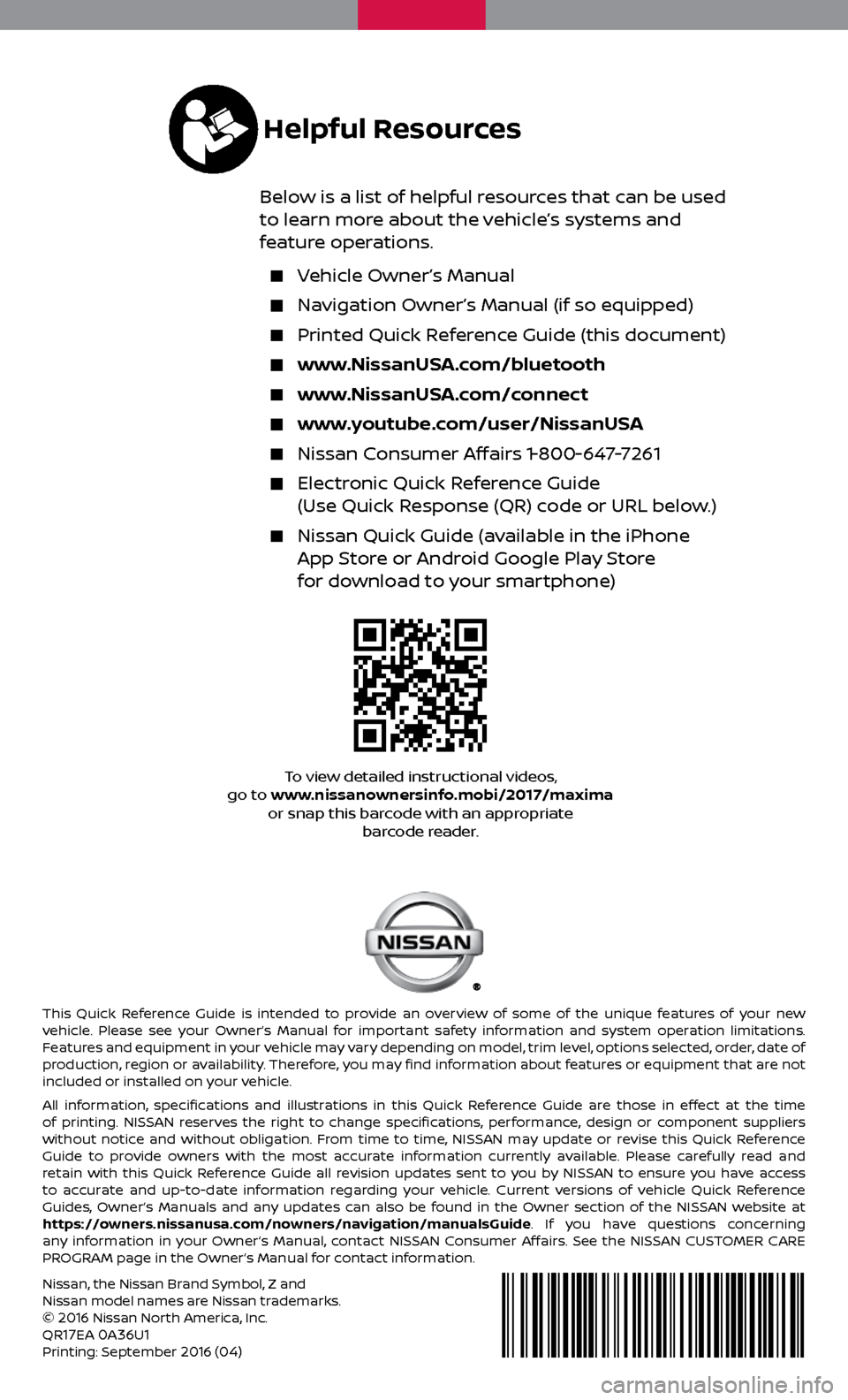 NISSAN MAXIMA 2017 A36 / 8.G Quick Reference Guide Nissan, the Nissan Brand Symbol, Z and 
Nissan model names are Nissan trademarks.
© 
2016 Nissan North America, Inc.
QR17EA 0A36U1Printing: September 2016 (04)
To view detailed instructional videos, 