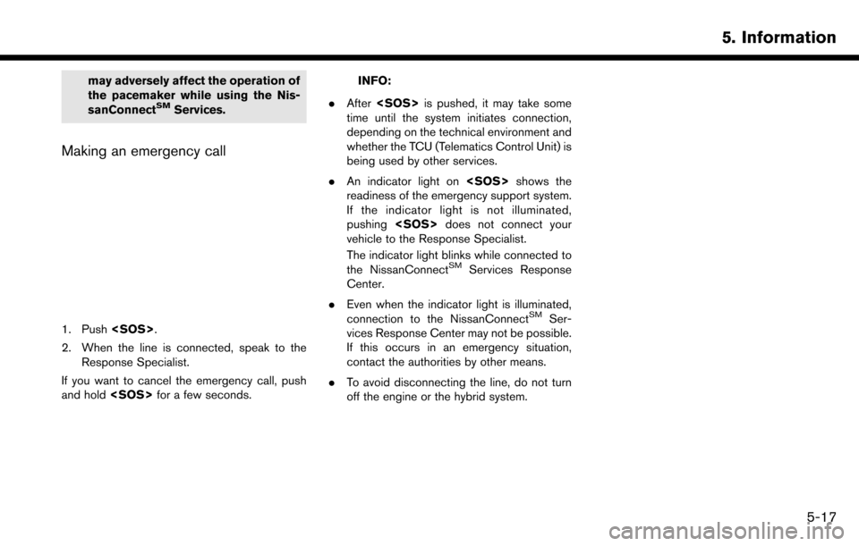 NISSAN MAXIMA 2017 A36 / 8.G Nissan Connect Navigation Manual may adversely affect the operation of
the pacemaker while using the Nis-
sanConnect
SMServices.
Making an emergency call
1. Push<SOS>.
2. When the line is connected, speak to the Response Specialist.
NISSAN MAXIMA 2017 A36 / 8.G Nissan Connect Navigation Manual may adversely affect the operation of
the pacemaker while using the Nis-
sanConnect
SMServices.
Making an emergency call
1. Push<SOS>.
2. When the line is connected, speak to the Response Specialist.