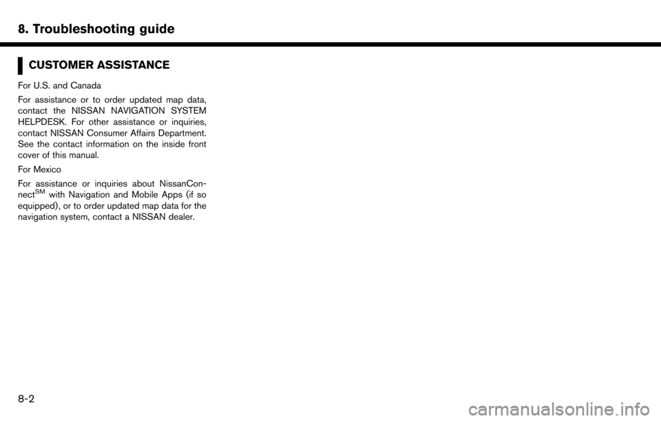 NISSAN MAXIMA 2017 A36 / 8.G Nissan Connect Navigation Manual 8. Troubleshooting guide
CUSTOMER ASSISTANCE
For U.S. and Canada
For assistance or to order updated map data,
contact the NISSAN NAVIGATION SYSTEM
HELPDESK. For other assistance or inquiries,
contact 