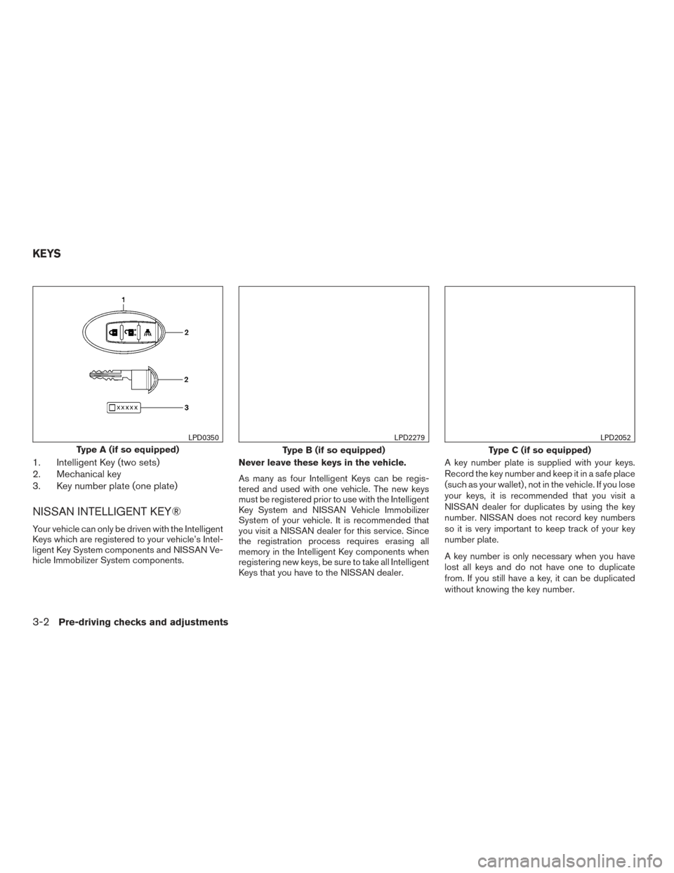 NISSAN MURANO 2017 3.G Owners Manual 1. Intelligent Key (two sets)
2. Mechanical key
3. Key number plate (one plate)
NISSAN INTELLIGENT KEY®
Your vehicle can only be driven with the Intelligent
Keys which are registered to your vehicle NISSAN MURANO 2017 3.G Owners Manual 1. Intelligent Key (two sets)
2. Mechanical key
3. Key number plate (one plate)
NISSAN INTELLIGENT KEY®
Your vehicle can only be driven with the Intelligent
Keys which are registered to your vehicle