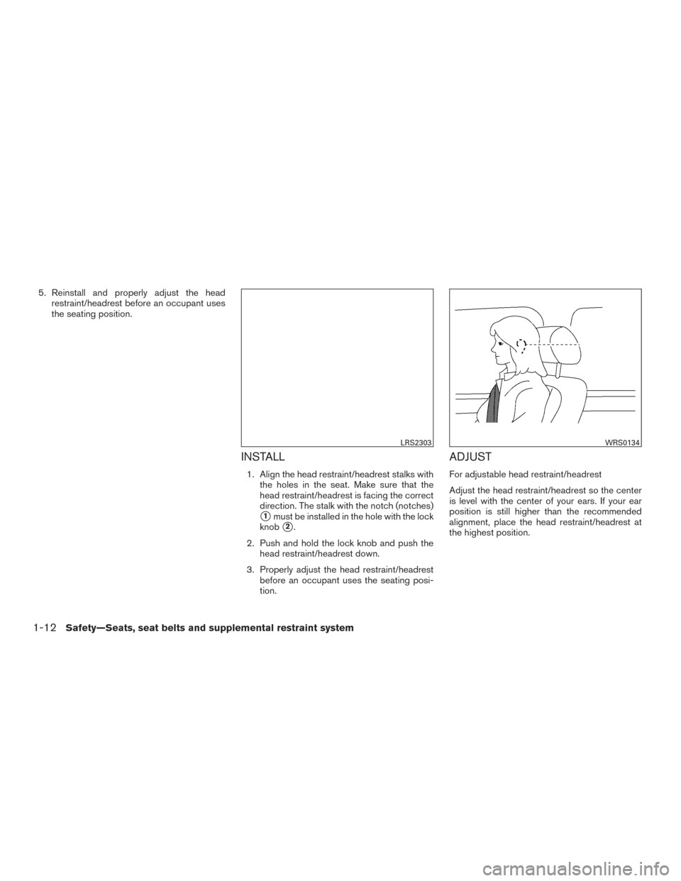 NISSAN MURANO 2017 3.G Owners Manual 5. Reinstall and properly adjust the headrestraint/headrest before an occupant uses
the seating position.
INSTALL
1. Align the head restraint/headrest stalks withthe holes in the seat. Make sure that 