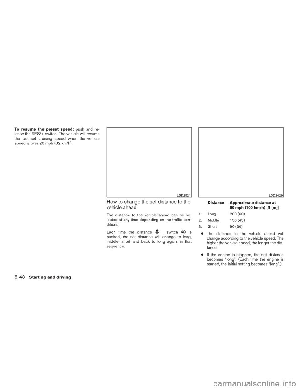 NISSAN MURANO 2017 3.G Owners Manual To resume the preset speed:push and re-
lease the RES/+ switch. The vehicle will resume
the last set cruising speed when the vehicle
speed is over 20 mph (32 km/h).
How to change the set distance to t