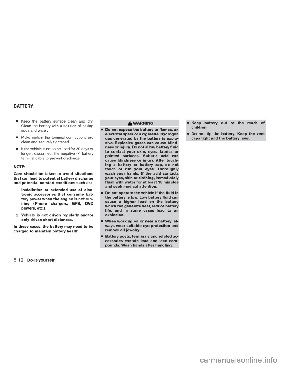 NISSAN MURANO 2017 3.G Owners Manual ●Keep the battery surface clean and dry.
Clean the battery with a solution of baking
soda and water.
● Make certain the terminal connections are
clean and securely tightened.
● If the vehicle is NISSAN MURANO 2017 3.G Owners Manual ●Keep the battery surface clean and dry.
Clean the battery with a solution of baking
soda and water.
● Make certain the terminal connections are
clean and securely tightened.
● If the vehicle is