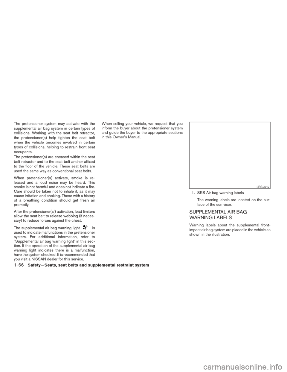NISSAN MURANO 2017 3.G Owners Manual The pretensioner system may activate with the
supplemental air bag system in certain types of
collisions. Working with the seat belt retractor,
the pretensioner(s) help tighten the seat belt
when the 