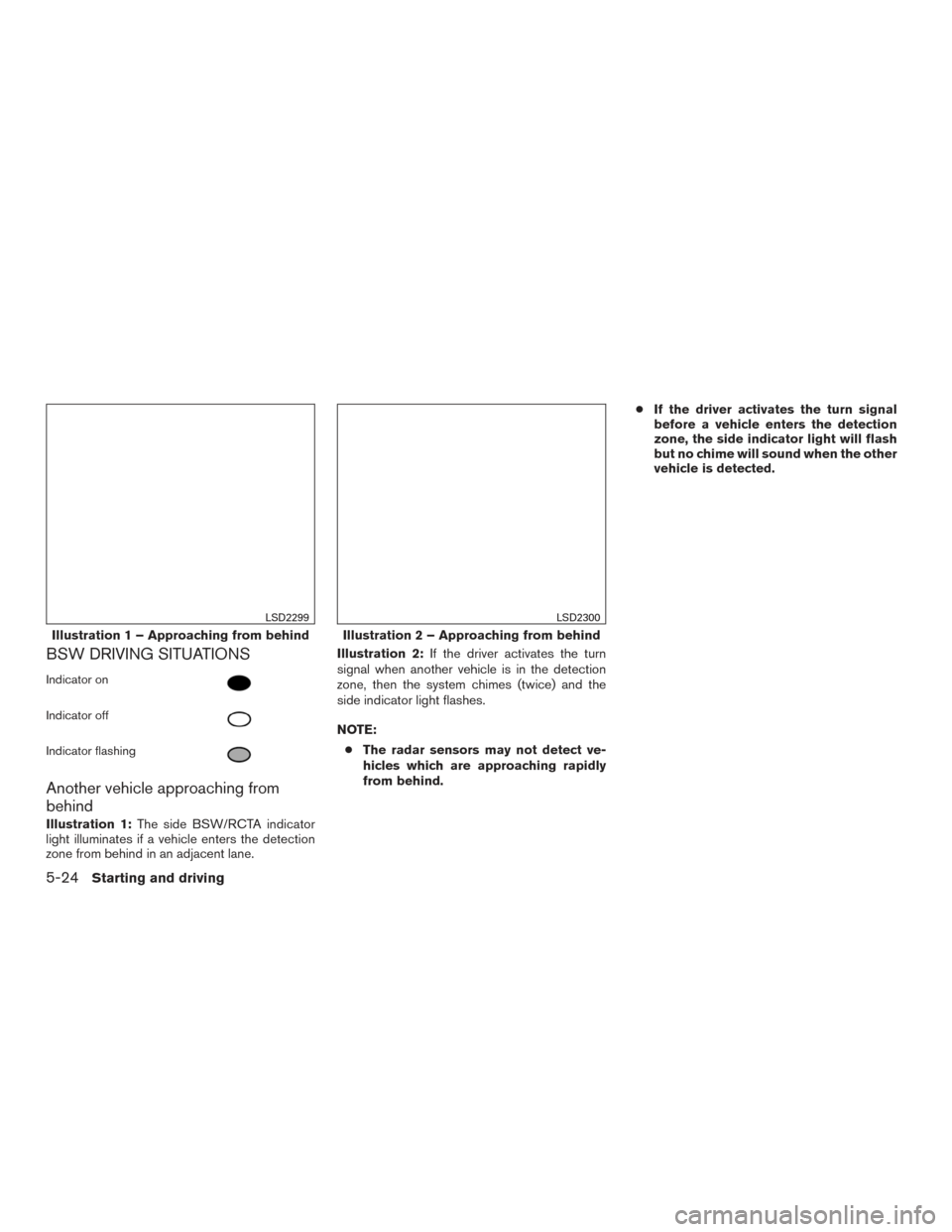 NISSAN PATHFINDER 2017 R52 / 4.G Owners Manual BSW DRIVING SITUATIONS
Indicator on
Indicator off
Indicator flashing
Another vehicle approaching from
behind
Illustration 1:The side BSW/RCTA indicator
light illuminates if a vehicle enters the detect