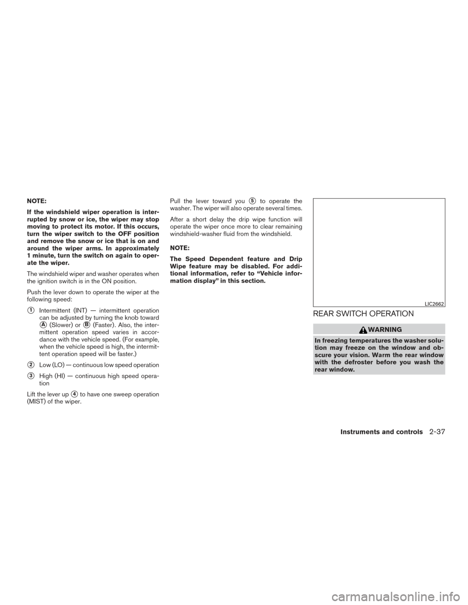 NISSAN ROGUE 2017 2.G Owners Manual NOTE:
If the windshield wiper operation is inter-
rupted by snow or ice, the wiper may stop
moving to protect its motor. If this occurs,
turn the wiper switch to the OFF position
and remove the snow o NISSAN ROGUE 2017 2.G Owners Manual NOTE:
If the windshield wiper operation is inter-
rupted by snow or ice, the wiper may stop
moving to protect its motor. If this occurs,
turn the wiper switch to the OFF position
and remove the snow o