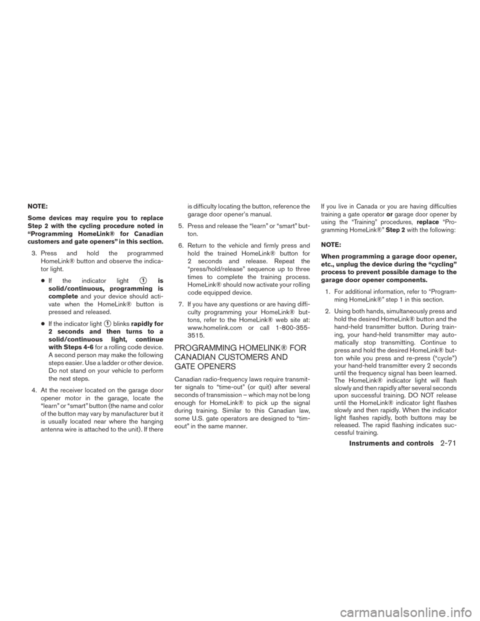 NISSAN ROGUE 2017 2.G Owners Manual NOTE:
Some devices may require you to replace
Step 2 with the cycling procedure noted in
“Programming HomeLink® for Canadian
customers and gate openers” in this section.
3. Press and hold the pro NISSAN ROGUE 2017 2.G Owners Manual NOTE:
Some devices may require you to replace
Step 2 with the cycling procedure noted in
“Programming HomeLink® for Canadian
customers and gate openers” in this section.
3. Press and hold the pro