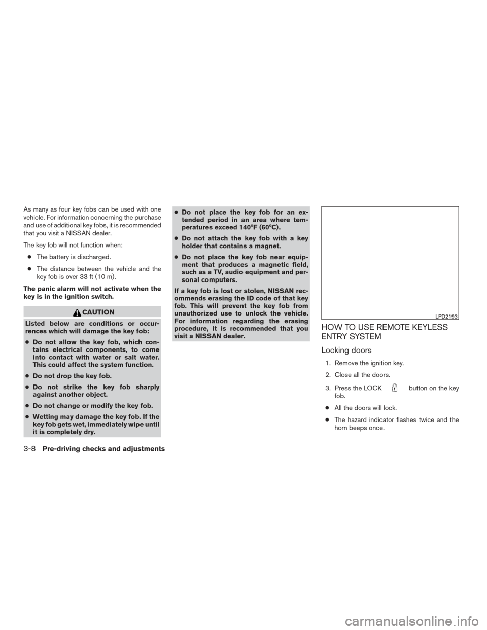 NISSAN ROGUE 2017 2.G Owners Manual As many as four key fobs can be used with one
vehicle. For information concerning the purchase
and use of additional key fobs, it is recommended
that you visit a NISSAN dealer.
The key fob will not fu NISSAN ROGUE 2017 2.G Owners Manual As many as four key fobs can be used with one
vehicle. For information concerning the purchase
and use of additional key fobs, it is recommended
that you visit a NISSAN dealer.
The key fob will not fu
