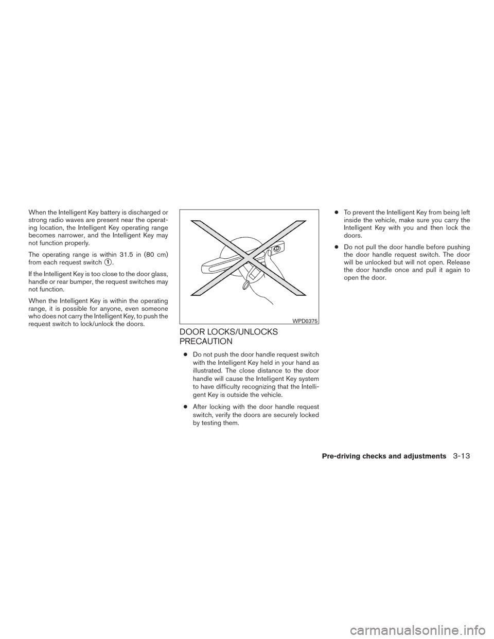NISSAN ROGUE 2017 2.G Owners Manual When the Intelligent Key battery is discharged or
strong radio waves are present near the operat-
ing location, the Intelligent Key operating range
becomes narrower, and the Intelligent Key may
not fu NISSAN ROGUE 2017 2.G Owners Manual When the Intelligent Key battery is discharged or
strong radio waves are present near the operat-
ing location, the Intelligent Key operating range
becomes narrower, and the Intelligent Key may
not fu