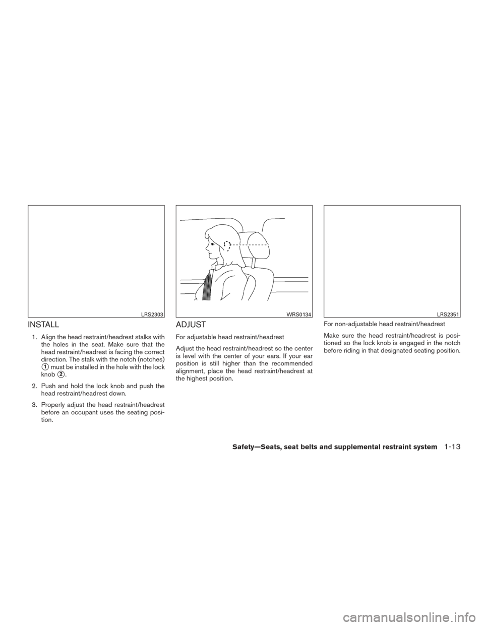 NISSAN ROGUE 2017 2.G Owners Manual INSTALL
1. Align the head restraint/headrest stalks withthe holes in the seat. Make sure that the
head restraint/headrest is facing the correct
direction. The stalk with the notch (notches)
1must be 