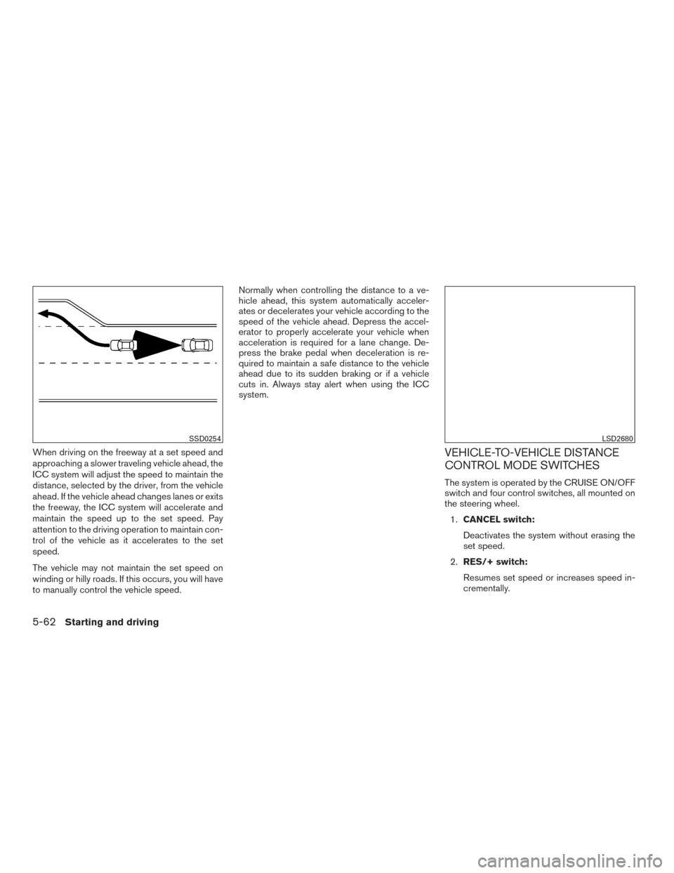 NISSAN ROGUE 2017 2.G Owners Manual When driving on the freeway at a set speed and
approaching a slower traveling vehicle ahead, the
ICC system will adjust the speed to maintain the
distance, selected by the driver, from the vehicle
ahe NISSAN ROGUE 2017 2.G Owners Manual When driving on the freeway at a set speed and
approaching a slower traveling vehicle ahead, the
ICC system will adjust the speed to maintain the
distance, selected by the driver, from the vehicle
ahe