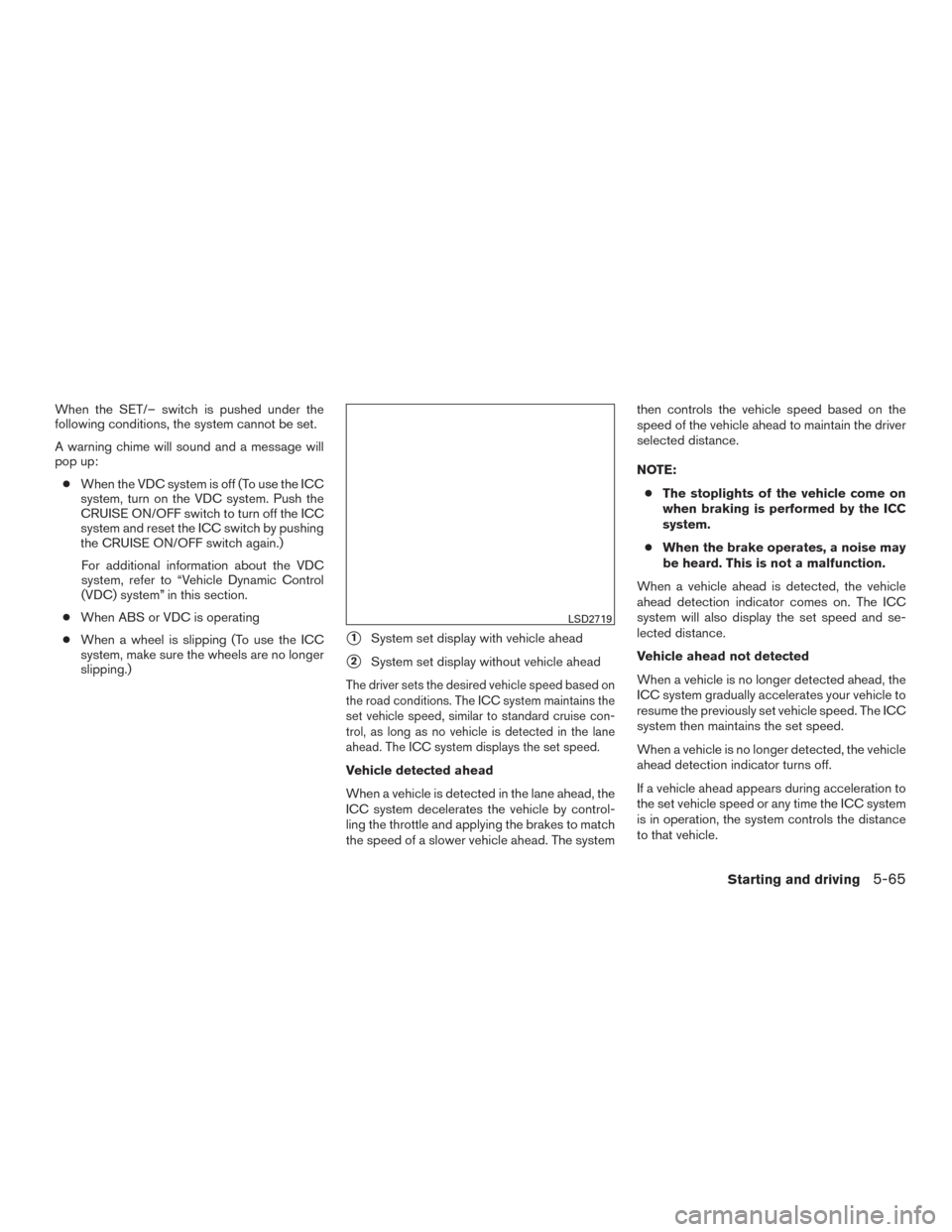 NISSAN ROGUE 2017 2.G Owners Manual When the SET/– switch is pushed under the
following conditions, the system cannot be set.
A warning chime will sound and a message will
pop up:● When the VDC system is off (To use the ICC
system, NISSAN ROGUE 2017 2.G Owners Manual When the SET/– switch is pushed under the
following conditions, the system cannot be set.
A warning chime will sound and a message will
pop up:● When the VDC system is off (To use the ICC
system,