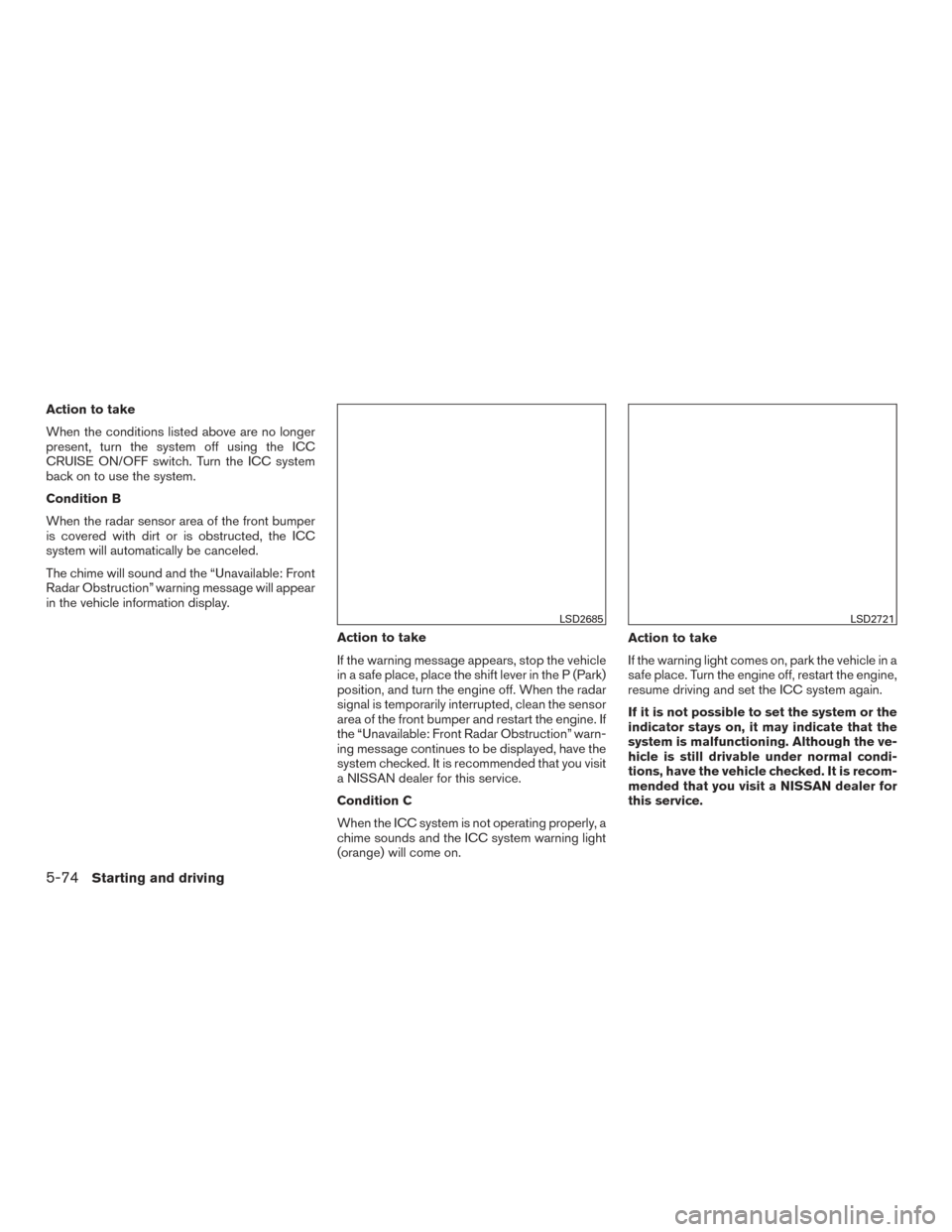 NISSAN ROGUE 2017 2.G Owners Manual Action to take
When the conditions listed above are no longer
present, turn the system off using the ICC
CRUISE ON/OFF switch. Turn the ICC system
back on to use the system.
Condition B
When the radar