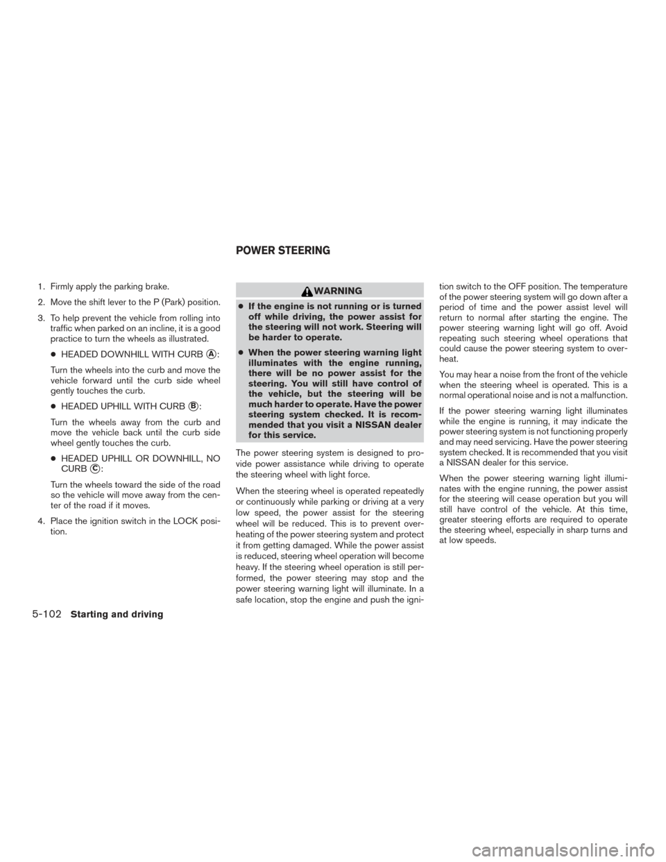 NISSAN ROGUE 2017 2.G Owners Manual 1. Firmly apply the parking brake.
2. Move the shift lever to the P (Park) position.
3. To help prevent the vehicle from rolling intotraffic when parked on an incline, it is a good
practice to turn th
