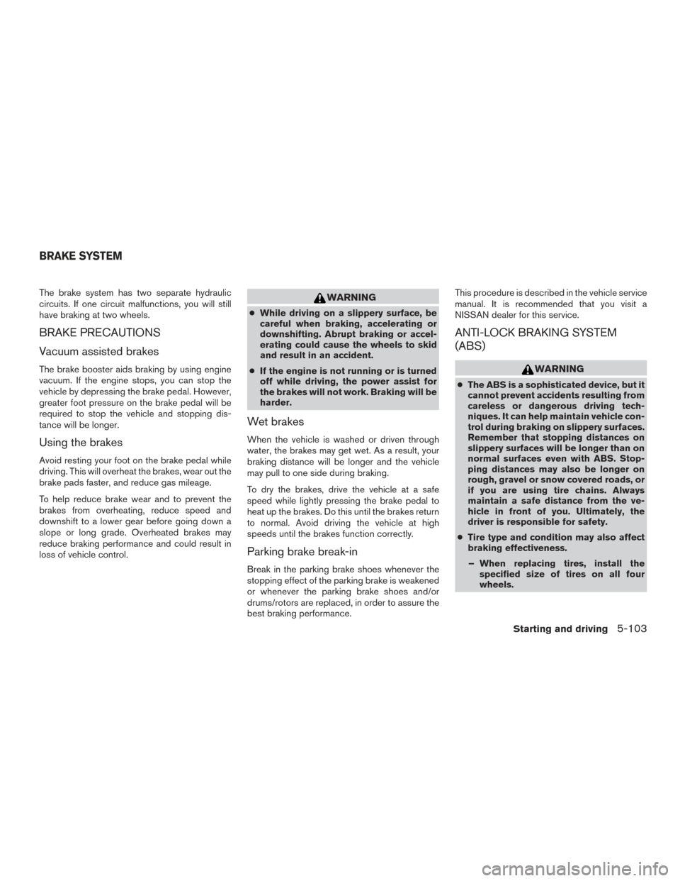 NISSAN ROGUE 2017 2.G Owners Manual The brake system has two separate hydraulic
circuits. If one circuit malfunctions, you will still
have braking at two wheels.
BRAKE PRECAUTIONS
Vacuum assisted brakes
The brake booster aids braking by NISSAN ROGUE 2017 2.G Owners Manual The brake system has two separate hydraulic
circuits. If one circuit malfunctions, you will still
have braking at two wheels.
BRAKE PRECAUTIONS
Vacuum assisted brakes
The brake booster aids braking by