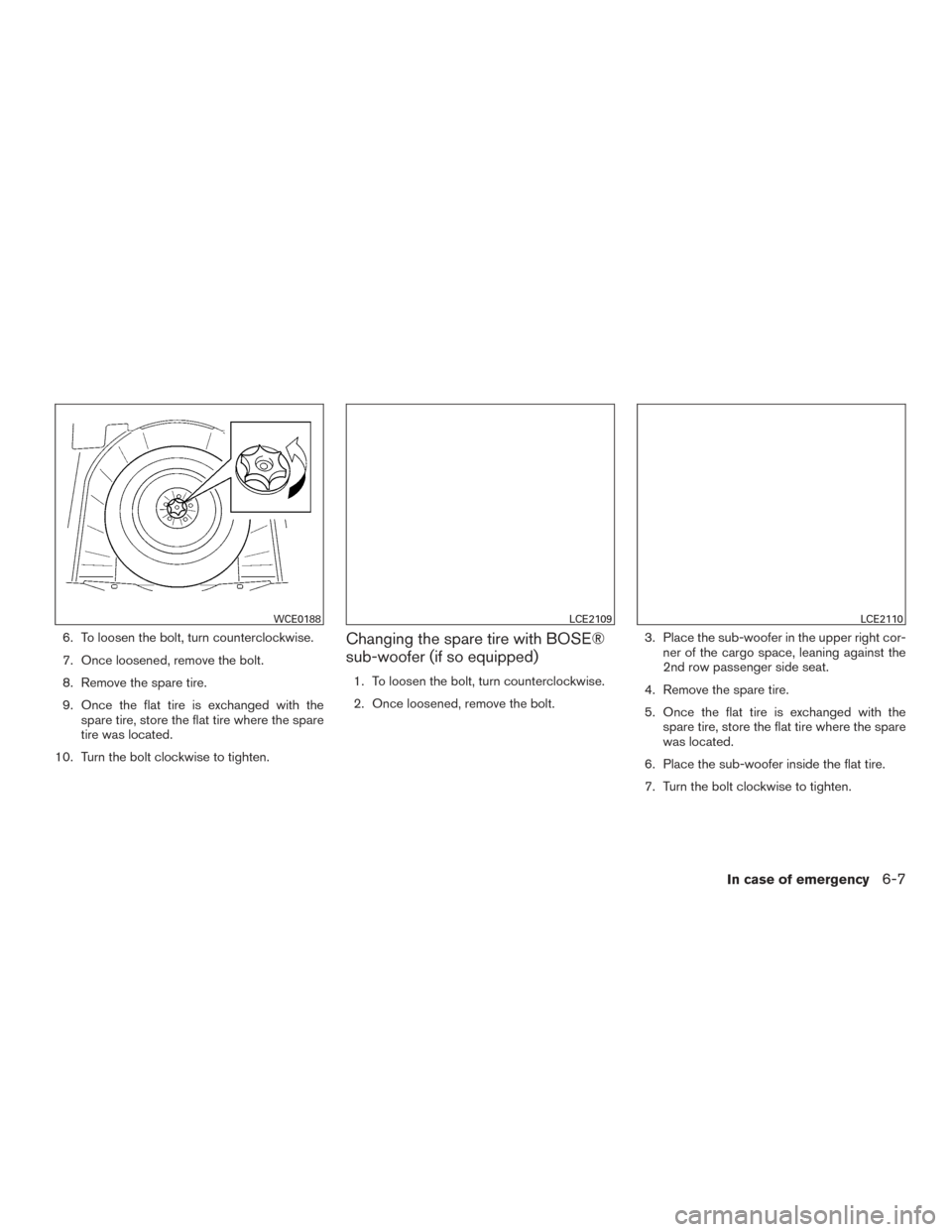 NISSAN ROGUE 2017 2.G Owners Manual 6. To loosen the bolt, turn counterclockwise.
7. Once loosened, remove the bolt.
8. Remove the spare tire.
9. Once the flat tire is exchanged with thespare tire, store the flat tire where the spare
ti