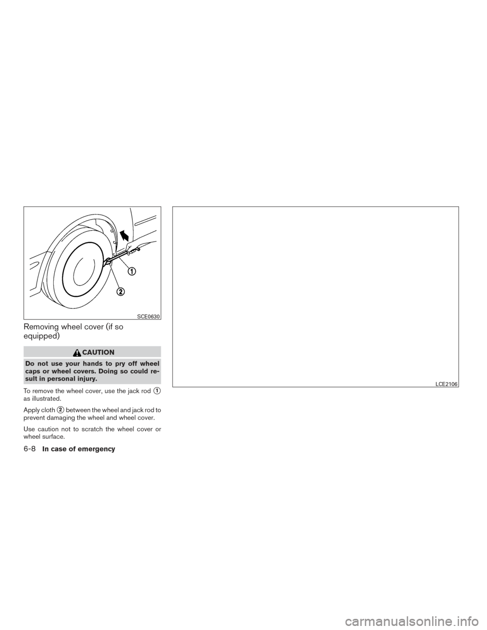 NISSAN ROGUE 2017 2.G Owners Manual Removing wheel cover (if so
equipped)
CAUTION
Do not use your hands to pry off wheel
caps or wheel covers. Doing so could re-
sult in personal injury.
To remove the wheel cover, use the jack rod
1
as
