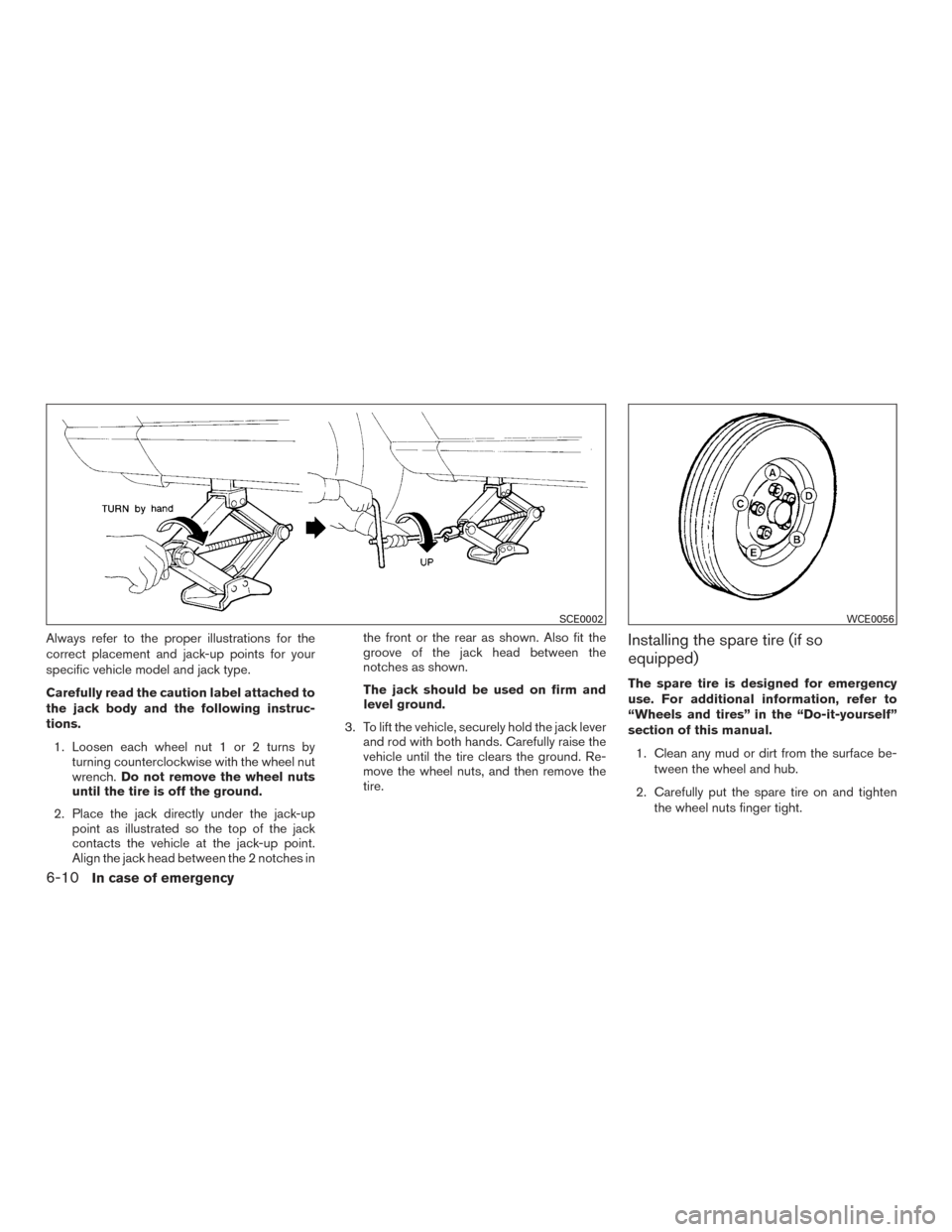 NISSAN ROGUE 2017 2.G Owners Manual Always refer to the proper illustrations for the
correct placement and jack-up points for your
specific vehicle model and jack type.
Carefully read the caution label attached to
the jack body and the NISSAN ROGUE 2017 2.G Owners Manual Always refer to the proper illustrations for the
correct placement and jack-up points for your
specific vehicle model and jack type.
Carefully read the caution label attached to
the jack body and the