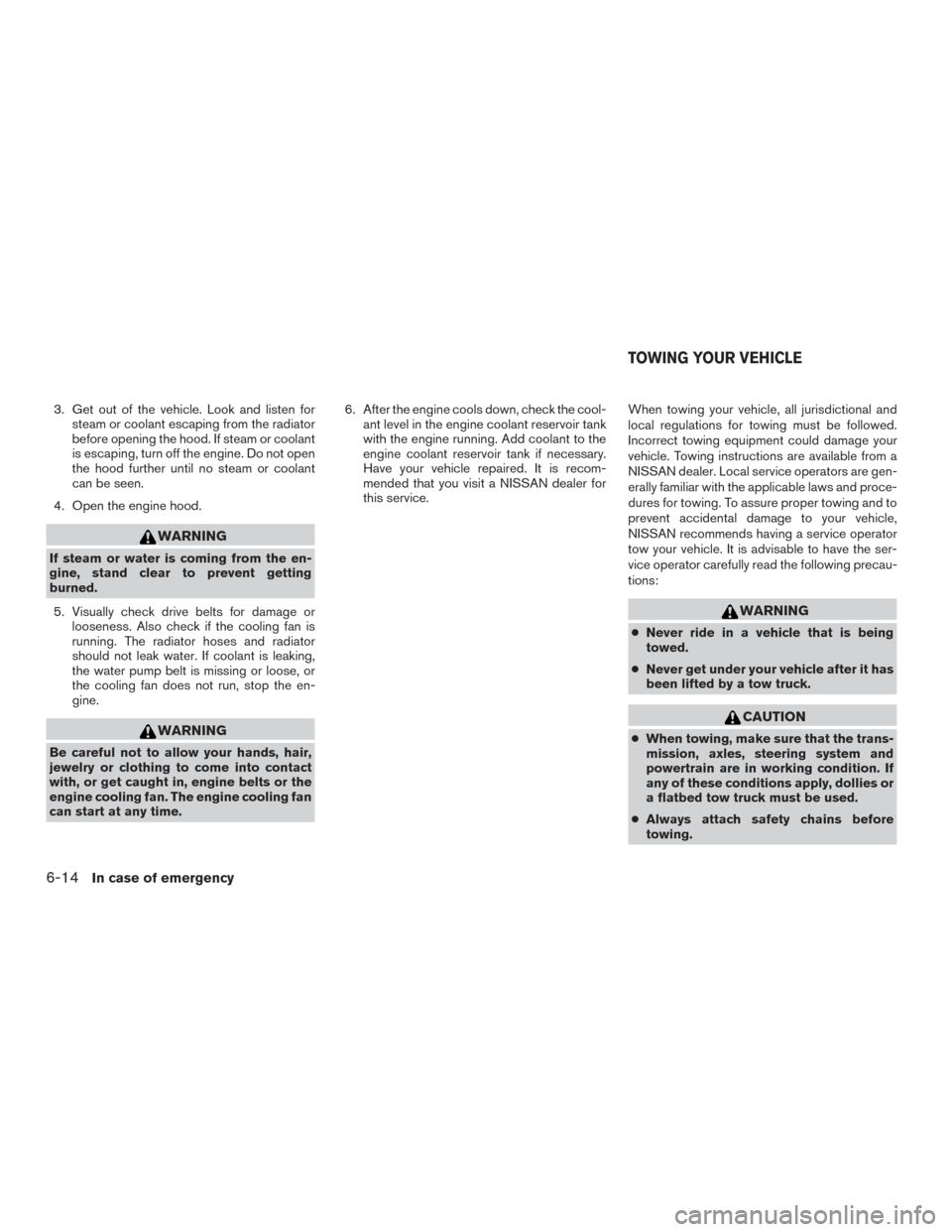 NISSAN ROGUE 2017 2.G Owners Manual 3. Get out of the vehicle. Look and listen forsteam or coolant escaping from the radiator
before opening the hood. If steam or coolant
is escaping, turn off the engine. Do not open
the hood further un NISSAN ROGUE 2017 2.G Owners Manual 3. Get out of the vehicle. Look and listen forsteam or coolant escaping from the radiator
before opening the hood. If steam or coolant
is escaping, turn off the engine. Do not open
the hood further un