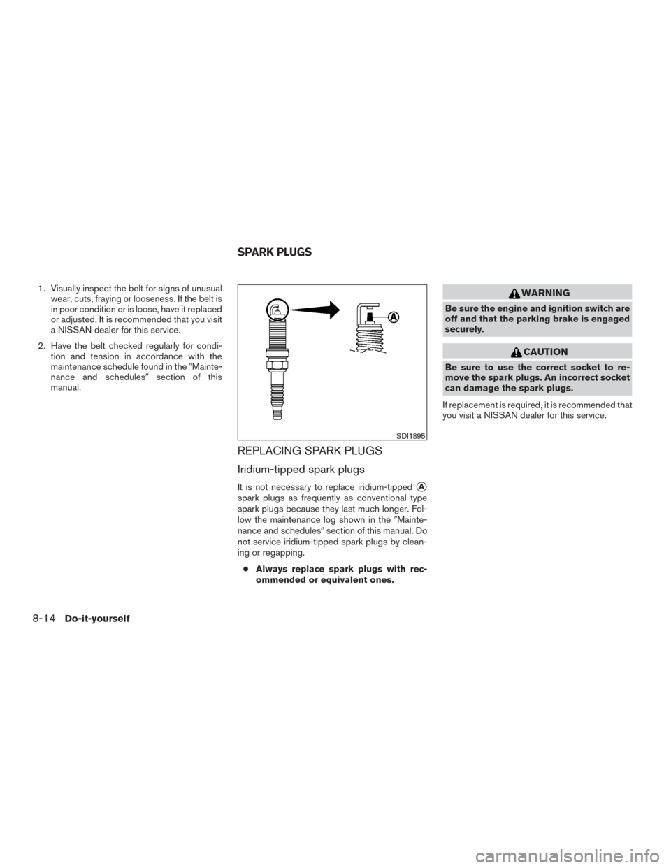 NISSAN ROGUE 2017 2.G Owners Manual 1. Visually inspect the belt for signs of unusualwear, cuts, fraying or looseness. If the belt is
in poor condition or is loose, have it replaced
or adjusted. It is recommended that you visit
a NISSAN