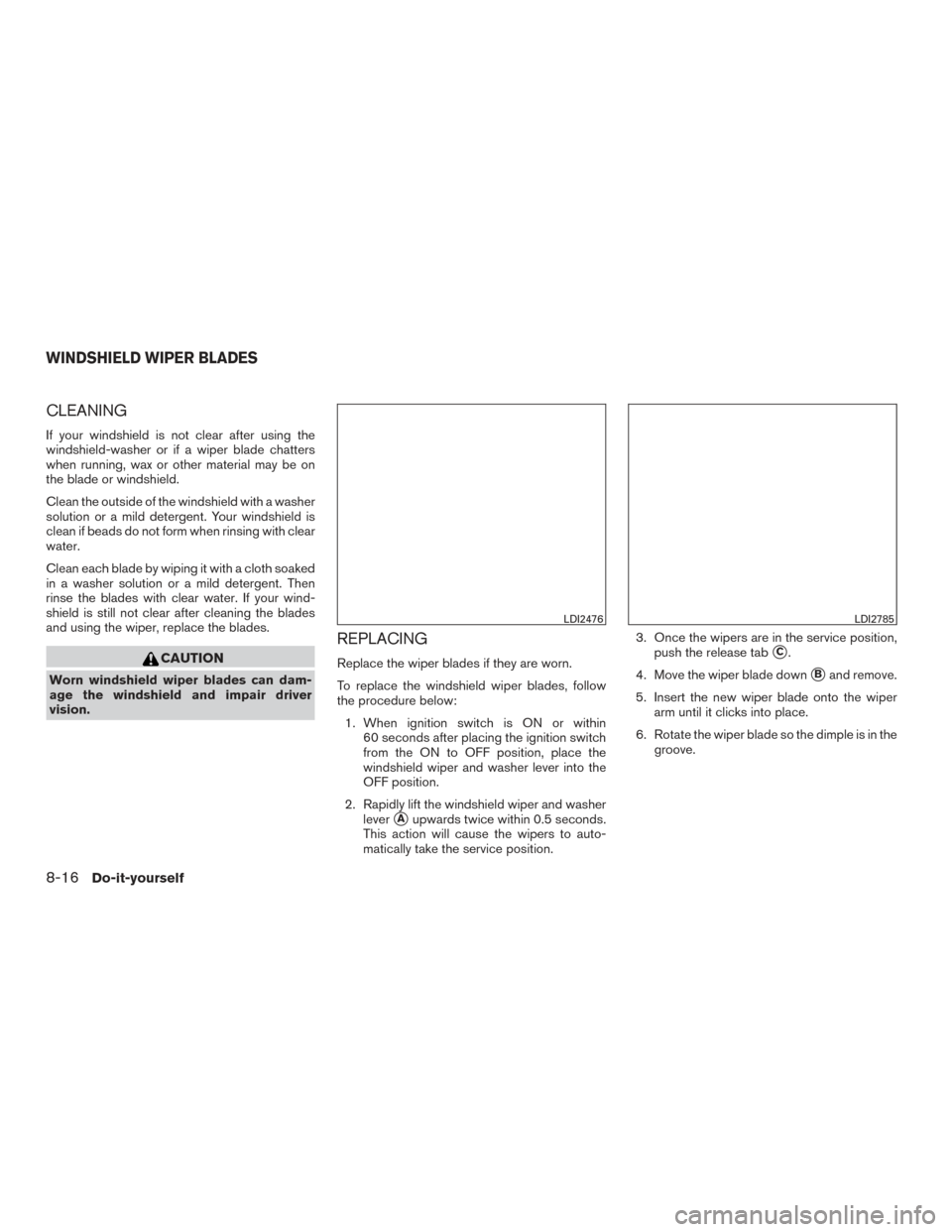 NISSAN ROGUE 2017 2.G Owners Manual CLEANING
If your windshield is not clear after using the
windshield-washer or if a wiper blade chatters
when running, wax or other material may be on
the blade or windshield.
Clean the outside of the NISSAN ROGUE 2017 2.G Owners Manual CLEANING
If your windshield is not clear after using the
windshield-washer or if a wiper blade chatters
when running, wax or other material may be on
the blade or windshield.
Clean the outside of the