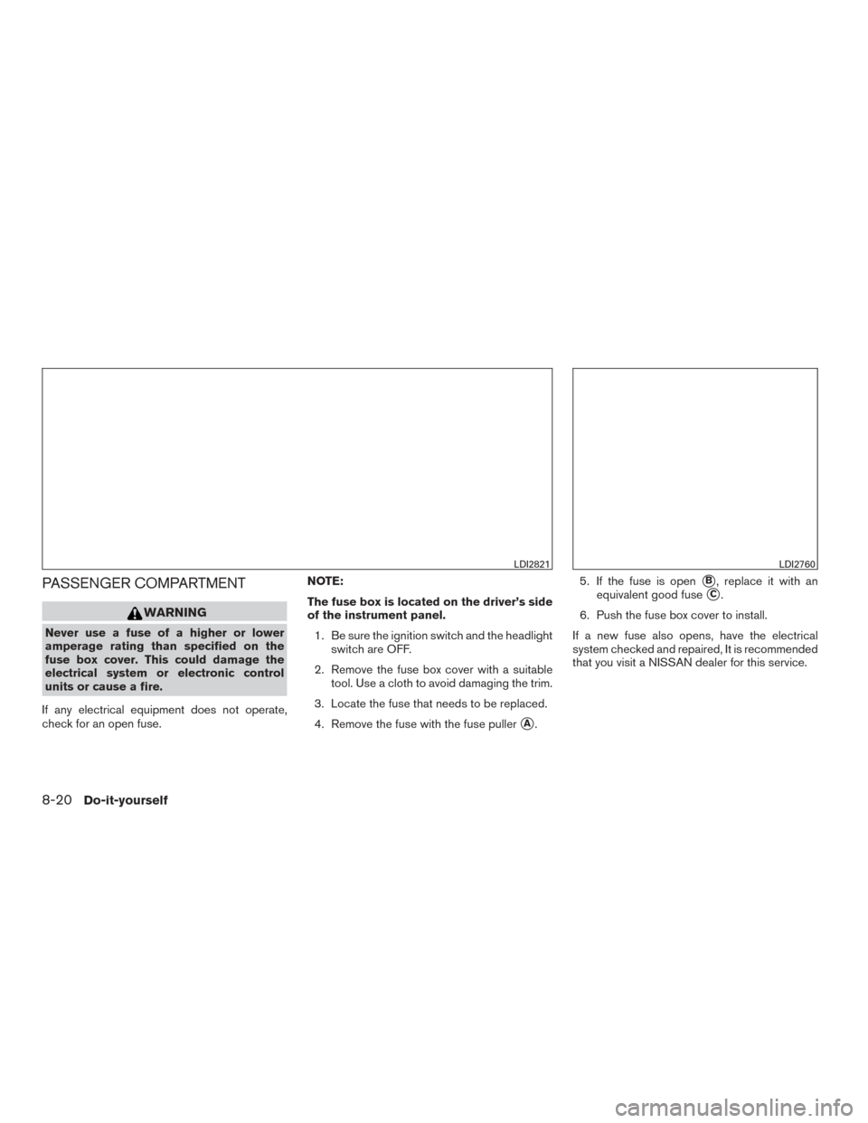 NISSAN ROGUE 2017 2.G Owners Manual PASSENGER COMPARTMENT
WARNING
Never use a fuse of a higher or lower
amperage rating than specified on the
fuse box cover. This could damage the
electrical system or electronic control
units or cause a