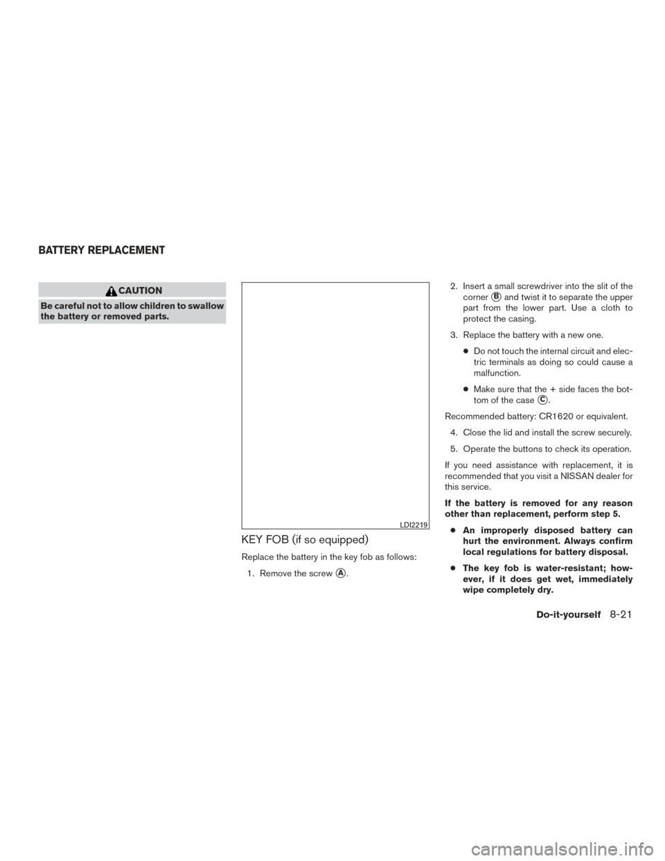 NISSAN ROGUE 2017 2.G Owners Manual CAUTION
Be careful not to allow children to swallow
the battery or removed parts.
KEY FOB (if so equipped)
Replace the battery in the key fob as follows:1. Remove the screw
A. 2. Insert a small screw NISSAN ROGUE 2017 2.G Owners Manual CAUTION
Be careful not to allow children to swallow
the battery or removed parts.
KEY FOB (if so equipped)
Replace the battery in the key fob as follows:1. Remove the screw
A. 2. Insert a small screw