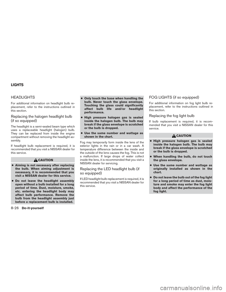 NISSAN ROGUE 2017 2.G Owners Manual HEADLIGHTS
For additional information on headlight bulb re-
placement, refer to the instructions outlined in
this section.
Replacing the halogen headlight bulb
(if so equipped)
The headlight is a semi NISSAN ROGUE 2017 2.G Owners Manual HEADLIGHTS
For additional information on headlight bulb re-
placement, refer to the instructions outlined in
this section.
Replacing the halogen headlight bulb
(if so equipped)
The headlight is a semi
