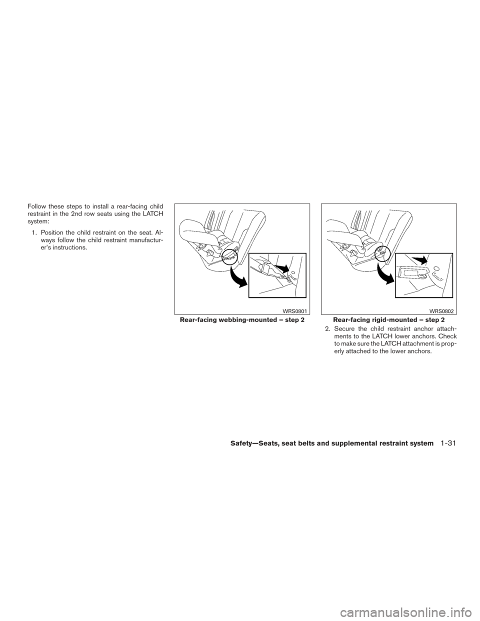 NISSAN ROGUE 2017 2.G Owners Manual Follow these steps to install a rear-facing child
restraint in the 2nd row seats using the LATCH
system:1. Position the child restraint on the seat. Al- ways follow the child restraint manufactur-
er