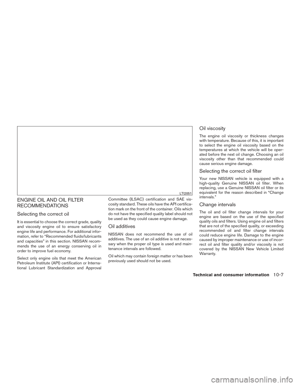 NISSAN SENTRA 2017 B17 / 7.G Owners Manual ENGINE OIL AND OIL FILTER
RECOMMENDATIONS
Selecting the correct oil
It is essential to choose the correct grade, quality
and viscosity engine oil to ensure satisfactory
engine life and performance. Fo NISSAN SENTRA 2017 B17 / 7.G Owners Manual ENGINE OIL AND OIL FILTER
RECOMMENDATIONS
Selecting the correct oil
It is essential to choose the correct grade, quality
and viscosity engine oil to ensure satisfactory
engine life and performance. Fo
