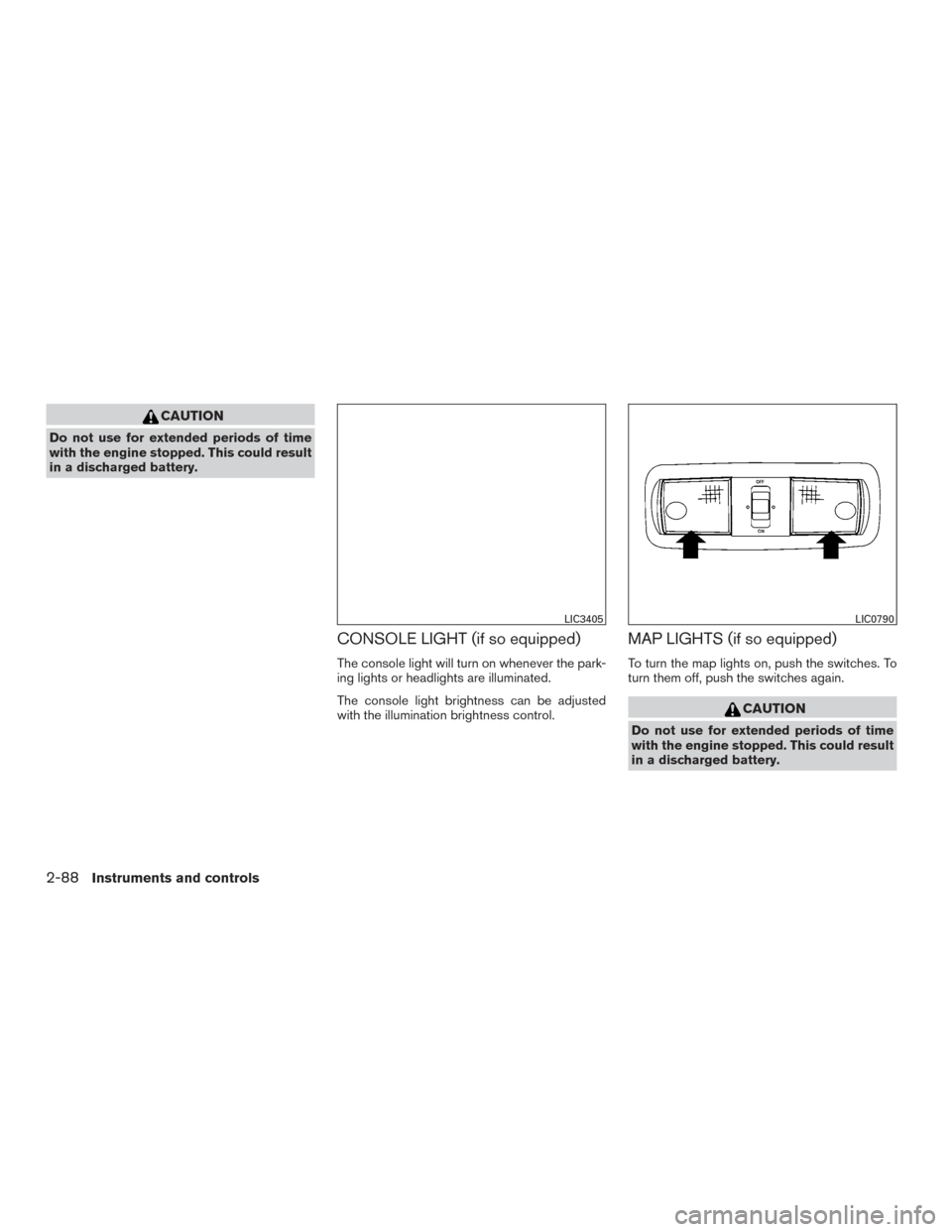 NISSAN TITAN 2017 2.G Owners Manual CAUTION
Do not use for extended periods of time
with the engine stopped. This could result
in a discharged battery.
CONSOLE LIGHT (if so equipped)
The console light will turn on whenever the park-
ing