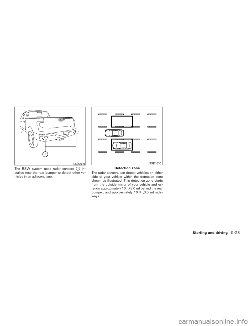 NISSAN TITAN 2017 2.G Owners Manual The BSW system uses radar sensors1in-
stalled near the rear bumper to detect other ve-
hicles in an adjacent lane. The radar sensors can detect vehicles on either
side of your vehicle within the dete